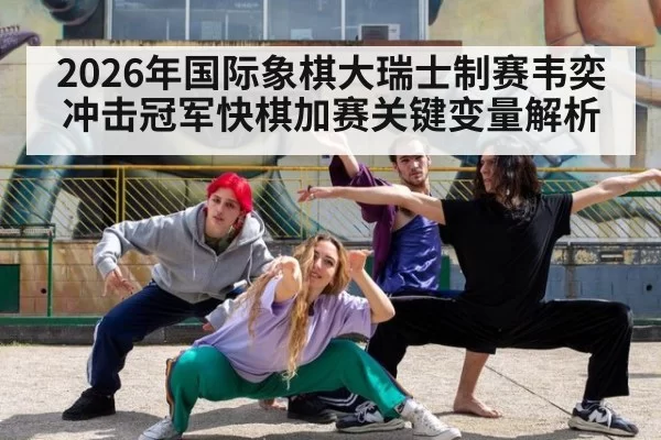 2026年国际象棋大瑞士制赛韦奕冲击冠军快棋加赛关键变量解析